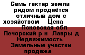 Семь гектар земли, рядом продаётся отличный дом с хозяйством. › Цена ­ 190 000 - Псковская обл., Печорский р-н, Лавры д. Недвижимость » Земельные участки продажа   